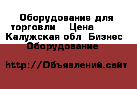 Оборудование для торговли  › Цена ­ 100 - Калужская обл. Бизнес » Оборудование   